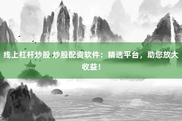 线上杠杆炒股 炒股配资软件：精选平台，助您放大收益！