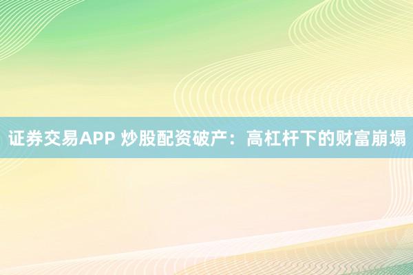 证券交易APP 炒股配资破产：高杠杆下的财富崩塌