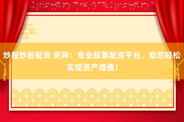 炒股炒股配资 资网：专业股票配资平台，助您轻松实现资产增值！