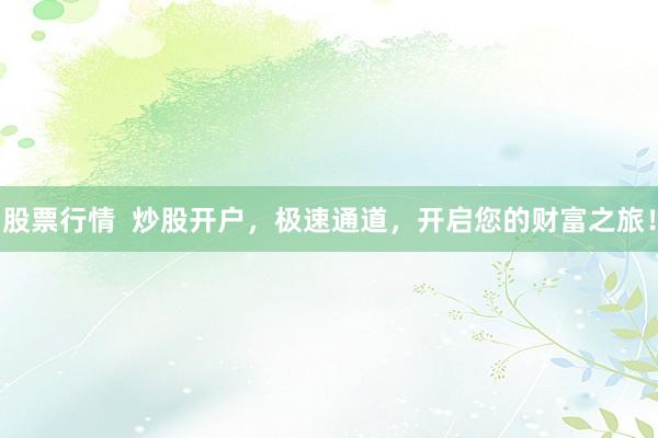 股票行情  炒股开户，极速通道，开启您的财富之旅！