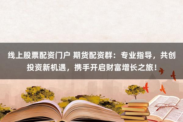 线上股票配资门户 期货配资群：专业指导，共创投资新机遇，携手开启财富增长之旅！