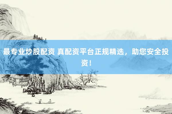 最专业炒股配资 真配资平台正规精选，助您安全投资！