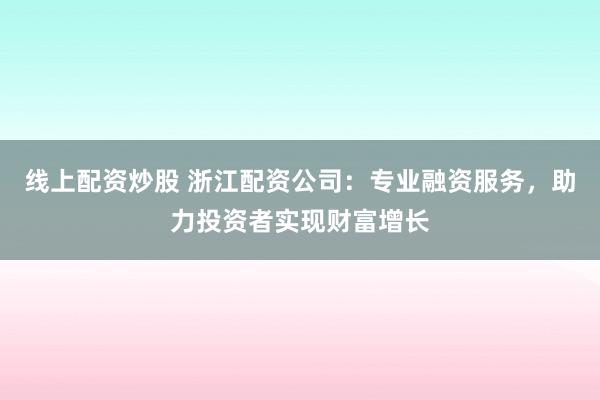 线上配资炒股 浙江配资公司：专业融资服务，助力投资者实现财富增长