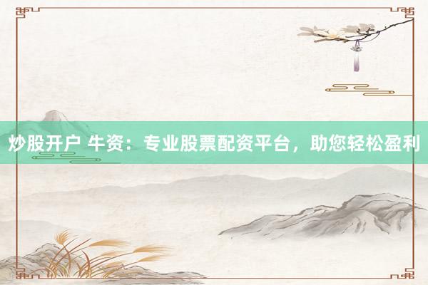炒股开户 牛资：专业股票配资平台，助您轻松盈利