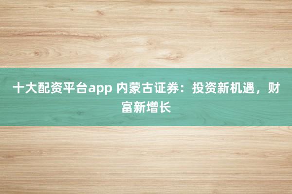 十大配资平台app 内蒙古证券：投资新机遇，财富新增长
