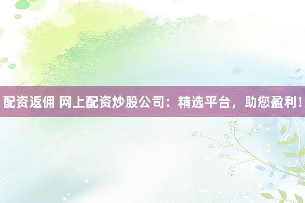 配资返佣 网上配资炒股公司：精选平台，助您盈利！