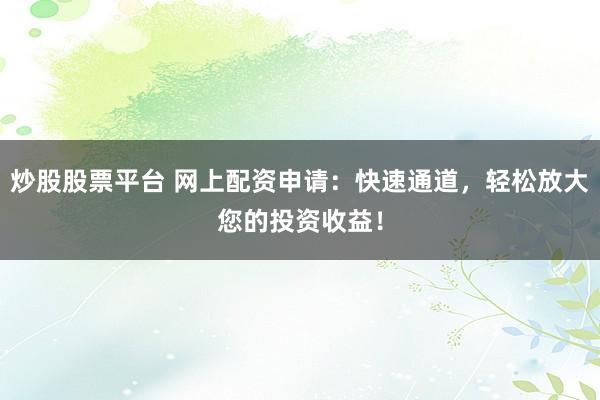 炒股股票平台 网上配资申请：快速通道，轻松放大您的投资收益！