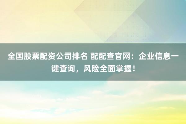 全国股票配资公司排名 配配查官网：企业信息一键查询，风险全面掌握！