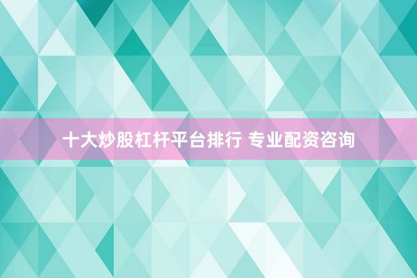 十大炒股杠杆平台排行 专业配资咨询