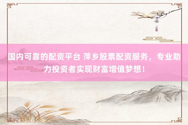 国内可靠的配资平台 萍乡股票配资服务，专业助力投资者实现财富增值梦想！