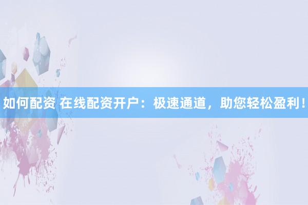 如何配资 在线配资开户：极速通道，助您轻松盈利！