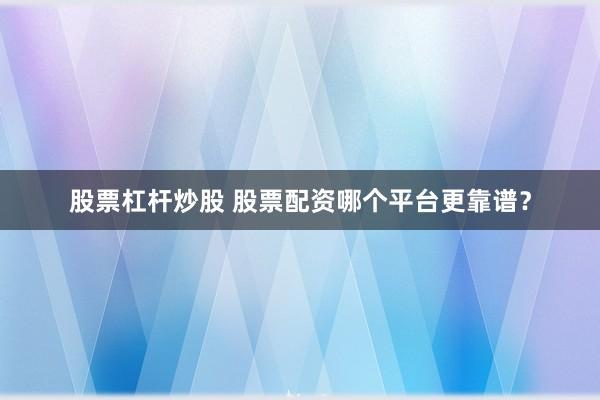 股票杠杆炒股 股票配资哪个平台更靠谱？