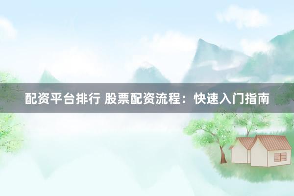 配资平台排行 股票配资流程：快速入门指南