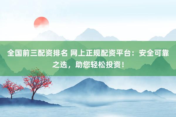 全国前三配资排名 网上正规配资平台：安全可靠之选，助您轻松投资！