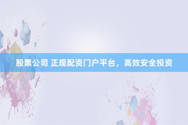 股票公司 正规配资门户平台，高效安全投资