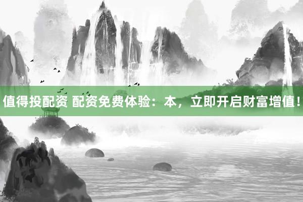 值得投配资 配资免费体验：本，立即开启财富增值！