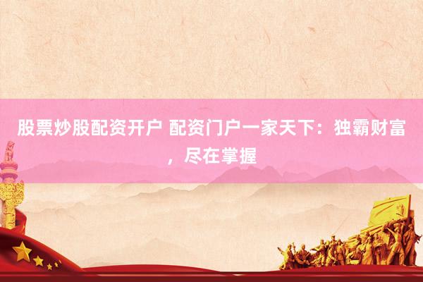 股票炒股配资开户 配资门户一家天下：独霸财富，尽在掌握