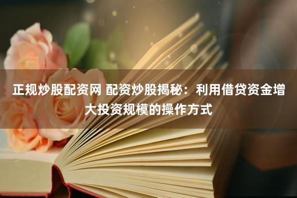 正规炒股配资网 配资炒股揭秘：利用借贷资金增大投资规模的操作方式