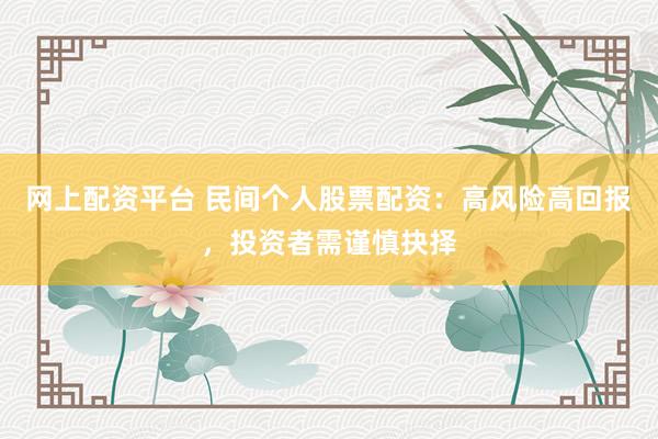 网上配资平台 民间个人股票配资：高风险高回报，投资者需谨慎抉择