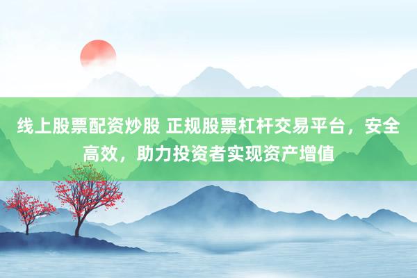 线上股票配资炒股 正规股票杠杆交易平台，安全高效，助力投资者实现资产增值