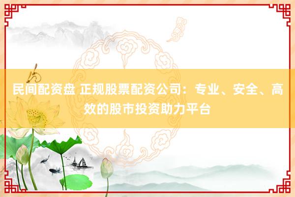 民间配资盘 正规股票配资公司：专业、安全、高效的股市投资助力平台