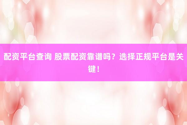 配资平台查询 股票配资靠谱吗？选择正规平台是关键！