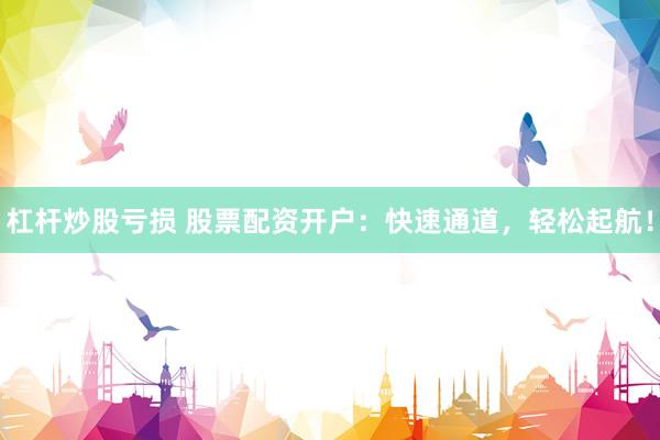 杠杆炒股亏损 股票配资开户：快速通道，轻松起航！