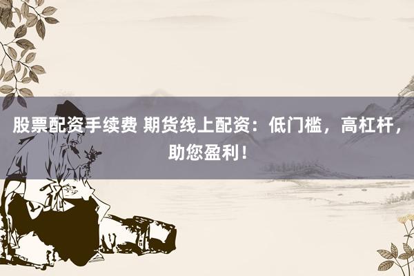 股票配资手续费 期货线上配资：低门槛，高杠杆，助您盈利！