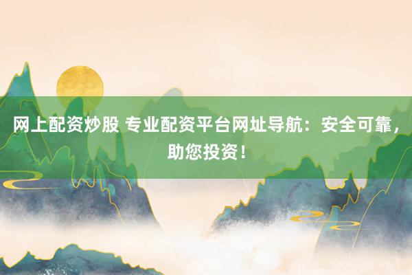网上配资炒股 专业配资平台网址导航：安全可靠，助您投资！