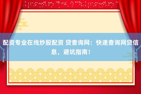 配资专业在线炒股配资 贷查询网：快速查询网贷信息，避坑指南！