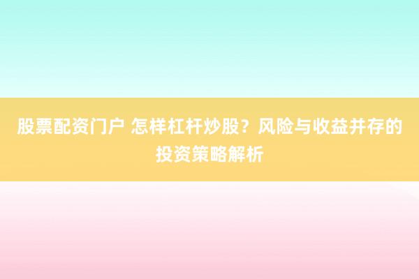 股票配资门户 怎样杠杆炒股？风险与收益并存的投资策略解析