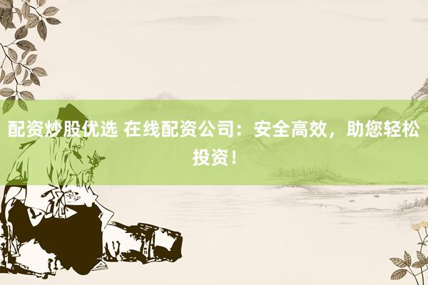 配资炒股优选 在线配资公司：安全高效，助您轻松投资！