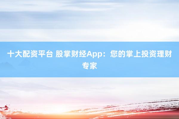 十大配资平台 股掌财经App：您的掌上投资理财专家