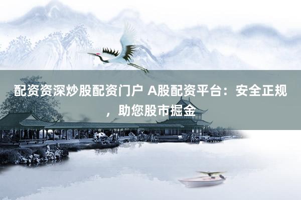 配资资深炒股配资门户 A股配资平台：安全正规，助您股市掘金