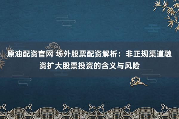 原油配资官网 场外股票配资解析：非正规渠道融资扩大股票投资的含义与风险