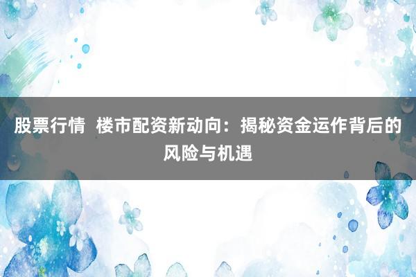 股票行情  楼市配资新动向：揭秘资金运作背后的风险与机遇