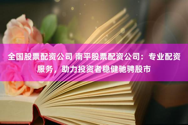 全国股票配资公司 南平股票配资公司：专业配资服务，助力投资者稳健驰骋股市