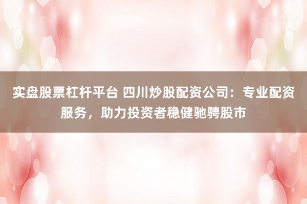 实盘股票杠杆平台 四川炒股配资公司：专业配资服务，助力投资者稳健驰骋股市