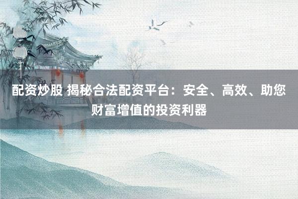 配资炒股 揭秘合法配资平台：安全、高效、助您财富增值的投资利器