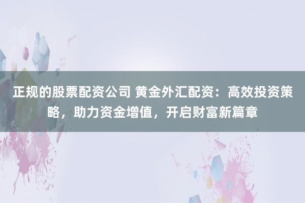 正规的股票配资公司 黄金外汇配资：高效投资策略，助力资金增值，开启财富新篇章