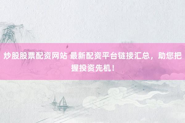 炒股股票配资网站 最新配资平台链接汇总，助您把握投资先机！
