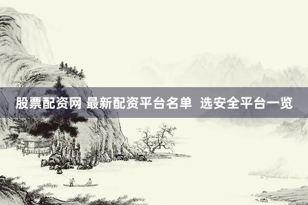 股票配资网 最新配资平台名单  选安全平台一览