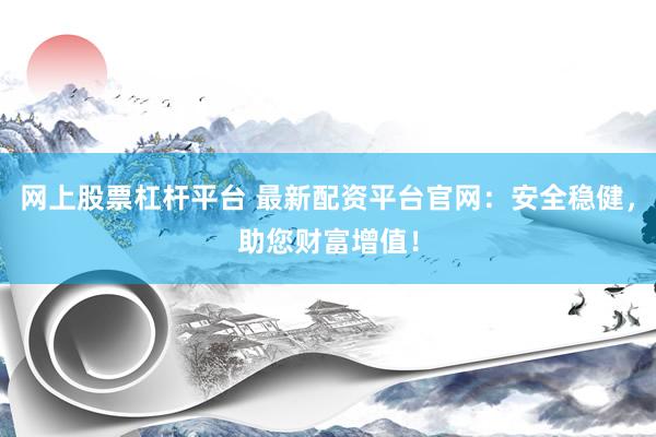 网上股票杠杆平台 最新配资平台官网：安全稳健，助您财富增值！