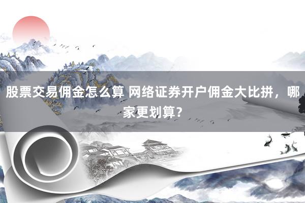 股票交易佣金怎么算 网络证券开户佣金大比拼，哪家更划算？