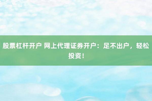 股票杠杆开户 网上代理证券开户：足不出户，轻松投资！