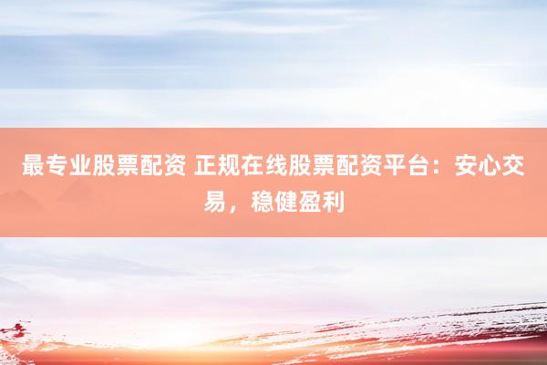 最专业股票配资 正规在线股票配资平台：安心交易，稳健盈利