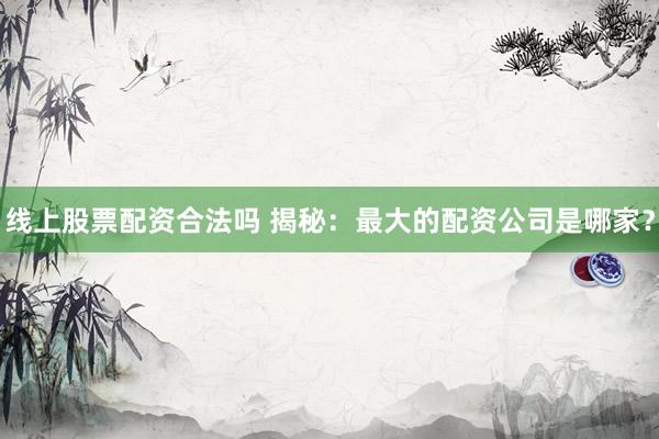 线上股票配资合法吗 揭秘：最大的配资公司是哪家？