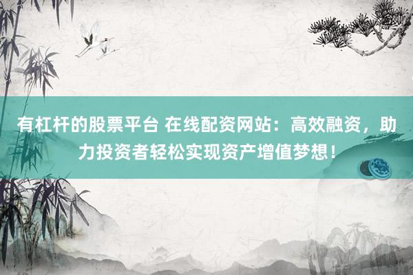 有杠杆的股票平台 在线配资网站：高效融资，助力投资者轻松实现资产增值梦想！