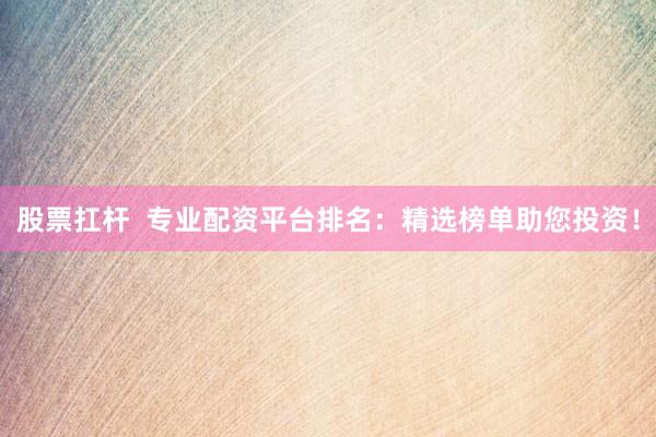 股票扛杆  专业配资平台排名：精选榜单助您投资！