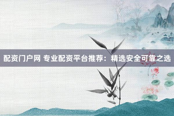 配资门户网 专业配资平台推荐：精选安全可靠之选